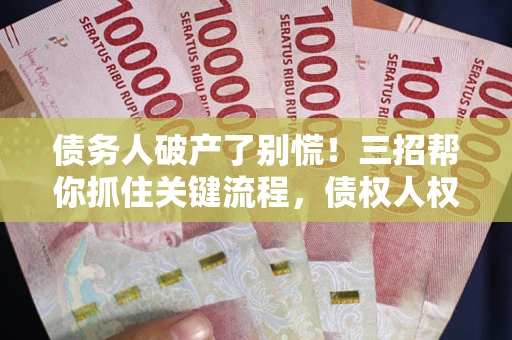 武汉债务人破产了别慌！三招帮你抓住关键流程，债权人权益不再缩水