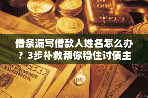 武汉借条漏写借款人姓名怎么办？3步补救帮你稳住讨债主动权