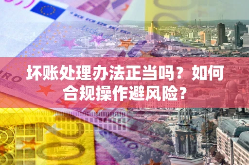 武汉坏账处理办法正当吗？如何合规操作避风险？