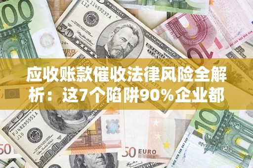 武汉应收账款催收法律风险全解析：这7个陷阱90%企业都踩过（含合规应对指南）