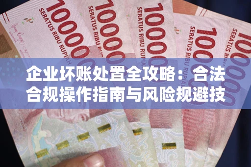 武汉企业坏账处置全攻略：合法合规操作指南与风险规避技巧解析
