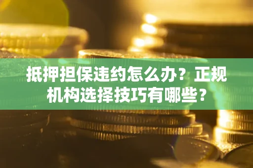 武汉抵押担保违约怎么办？正规机构选择技巧有哪些？