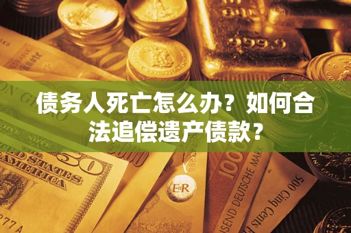 武汉债务人死亡怎么办？如何合法追偿遗产债款？