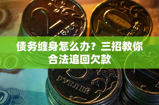 武汉债务缠身怎么办？三招教你合法追回欠款