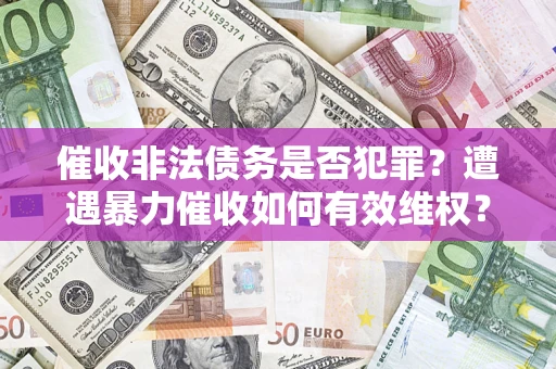 武汉催收非法债务是否犯罪?遭遇暴力催收如何有效维权? 武汉催收非法债务是否犯罪?遭遇暴力催收如何有效维权?