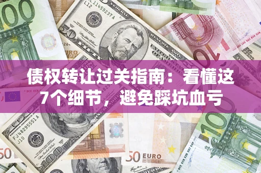 武汉债权转让过关指南：看懂这7个细节，避免踩坑血亏