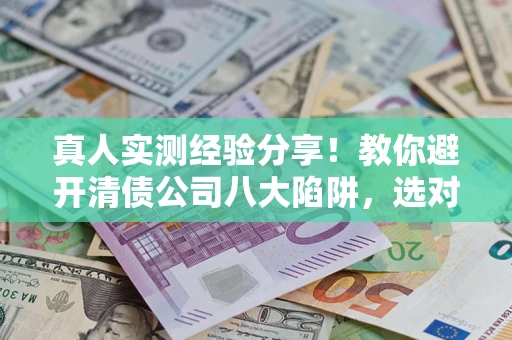 武汉真人实测经验分享！教你避开清债公司八大陷阱，选对机构少走十年弯路