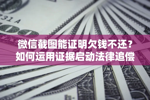 武汉微信截图能证明欠钱不还？如何运用证据启动法律追偿程序？