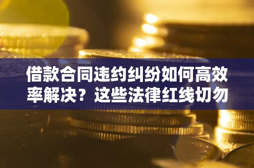 武汉借款合同违约纠纷如何高效率解决？这些法律红线切勿触碰