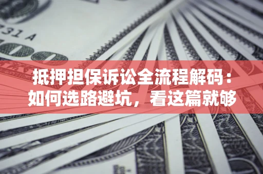 武汉抵押担保诉讼全流程解码：如何选路避坑，看这篇就够了