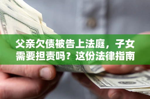 武汉父亲欠债被告上法庭，子女需要担责吗？这份法律指南必须看完