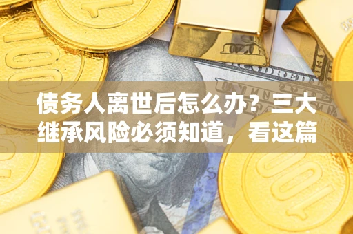 武汉债务人离世后怎么办？三大继承风险必须知道，看这篇就够了