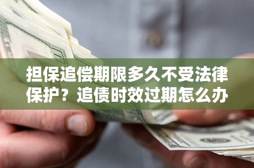武汉担保追偿期限多久不受法律保护？追债时效过期怎么办？