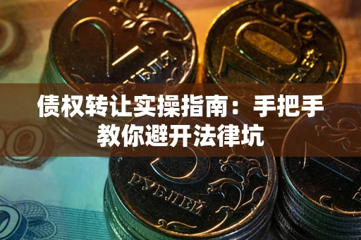 武汉债权转让实操指南：手把手教你避开法律坑