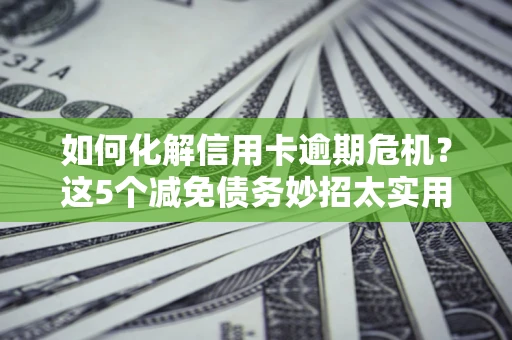 武汉如何化解信用卡逾期危机？这5个减免债务妙招太实用