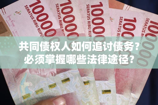 武汉共同债权人如何追讨债务？必须掌握哪些法律途径？