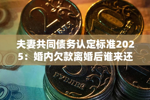 武汉夫妻共同债务认定标准2025:婚内欠款离婚后谁来还? 武汉夫妻共同债务认定标准2025:婚内欠款离婚后谁来还?