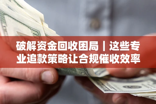 武汉破解资金回收困局｜这些专业追款策略让合规催收效率翻倍