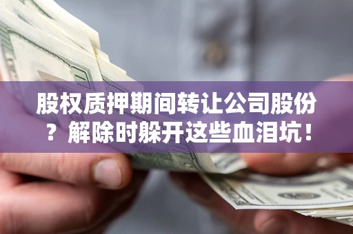 武汉股权质押期间转让公司股份？解除时躲开这些血泪坑！