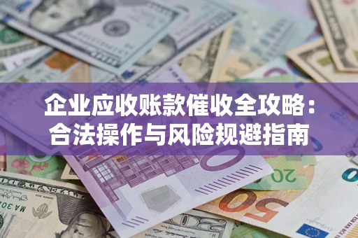 武汉企业应收账款催收全攻略：合法操作与风险规避指南