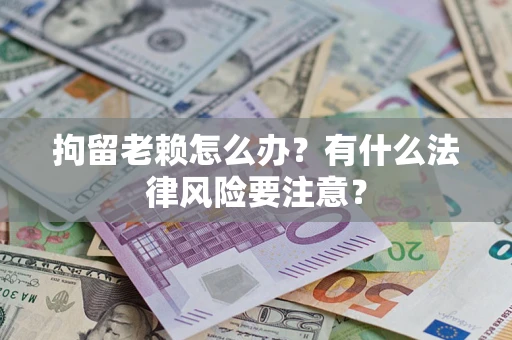 武汉拘留老赖怎么办？有什么法律风险要注意？