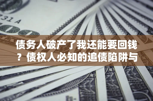 武汉债务人破产了我还能要回钱？债权人必知的追债陷阱与破局之道