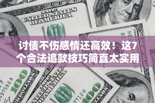 武汉讨债不伤感情还高效！这7个合法追款技巧简直太实用