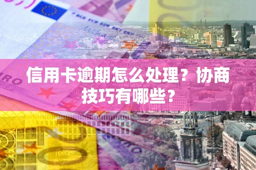 武汉信用卡逾期怎么处理？协商技巧有哪些？