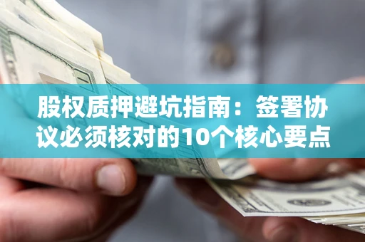 武汉股权质押避坑指南:签署协议必须核对的10个核心要点 武汉股权质押避坑指南:签署协议必须核对的10个核心要点