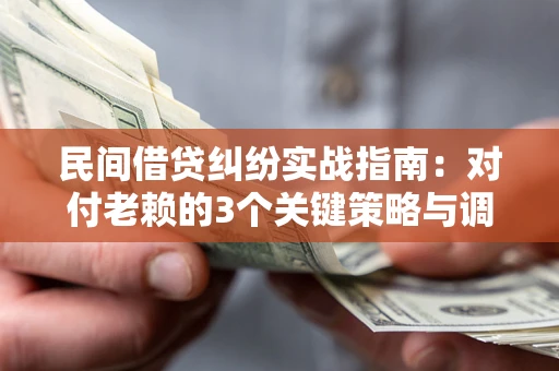 武汉民间借贷纠纷实战指南：对付老赖的3个关键策略与调解盲区解析