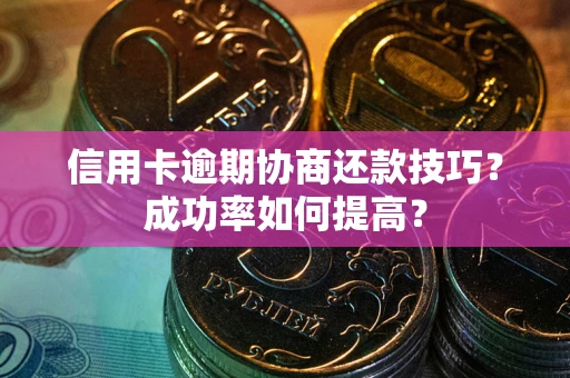 武汉信用卡逾期协商还款技巧？成功率如何提高？