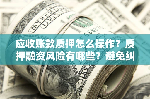 武汉应收账款质押怎么操作？质押融资风险有哪些？避免纠纷高效融资技巧