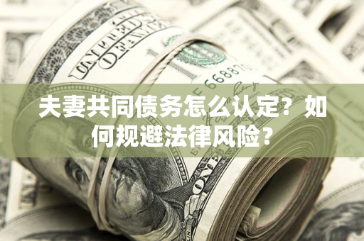 武汉夫妻共同债务怎么认定？如何规避法律风险？