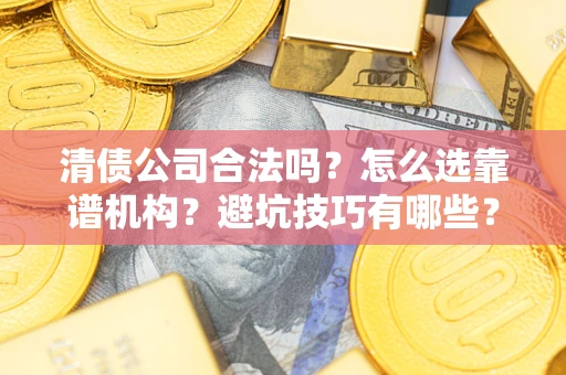 武汉清债公司合法吗？怎么选靠谱机构？避坑技巧有哪些？