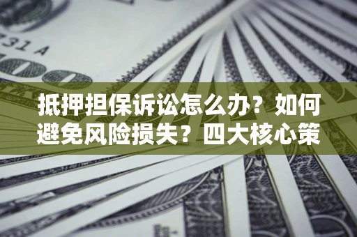武汉抵押担保诉讼怎么办？如何避免风险损失？四大核心策略全解读