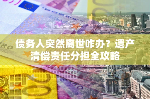 武汉债务人突然离世咋办？遗产清偿责任分担全攻略