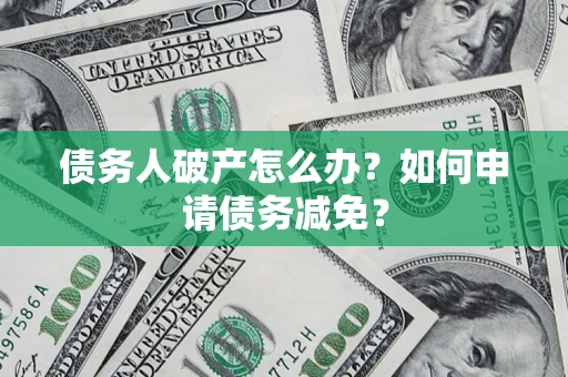 武汉债务人破产怎么办？如何申请债务减免？