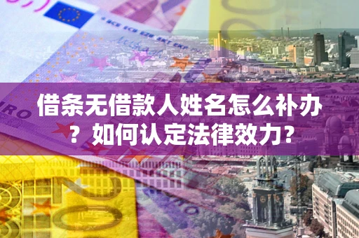 武汉借条无借款人姓名怎么补办？如何认定法律效力？