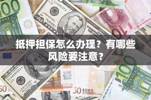 武汉抵押担保怎么办理？有哪些风险要注意？