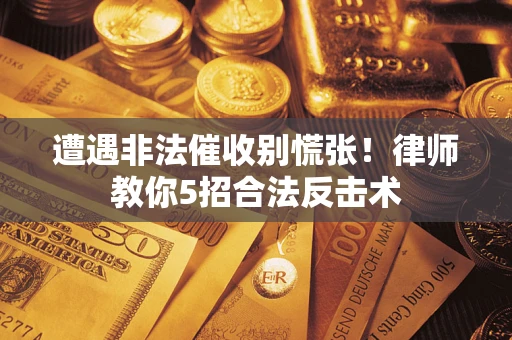 武汉遭遇非法催收别慌张！律师教你5招合法反击术
