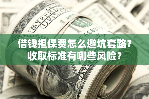 武汉借钱担保费怎么避坑套路?收取标准有哪些风险? 武汉借钱担保费怎么避坑套路?收取标准有哪些风险?
