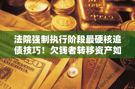 武汉法院强制执行阶段最硬核追债技巧！欠钱者转移资产如何破解？