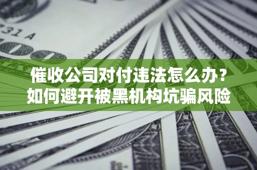 武汉催收公司对付违法怎么办？如何避开被黑机构坑骗风险