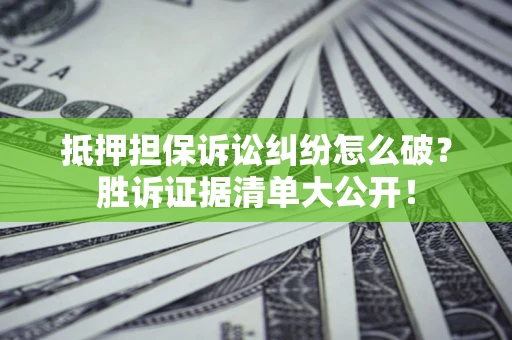 武汉抵押担保诉讼纠纷怎么破？胜诉证据清单大公开！