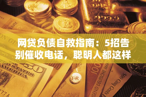 武汉网贷负债自救指南：5招告别催收电话，聪明人都这样做