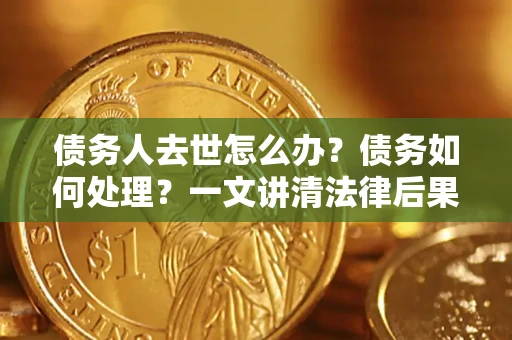 武汉债务人去世怎么办？债务如何处理？一文讲清法律后果
