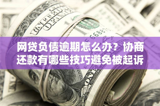 武汉网贷负债逾期怎么办？协商还款有哪些技巧避免被起诉？