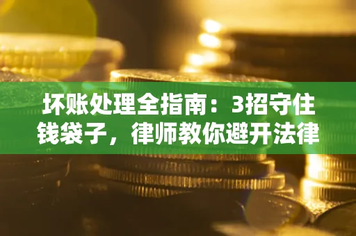 武汉坏账处理全指南：3招守住钱袋子，律师教你避开法律雷区