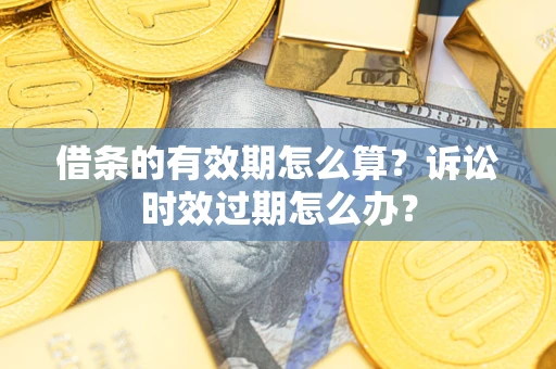 武汉借条的有效期怎么算？诉讼时效过期怎么办？
