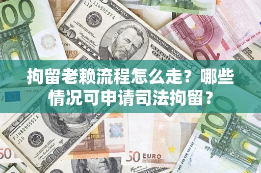 武汉拘留老赖流程怎么走?哪些情况可申请司法拘留? 武汉拘留老赖流程怎么走?哪些情况可申请司法拘留?